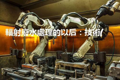 輻射廢水處理的以后：技術(shù)突破與環(huán)境保護(hù)？